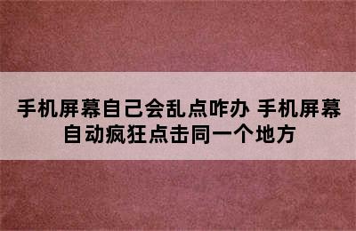 手机屏幕自己会乱点咋办 手机屏幕自动疯狂点击同一个地方